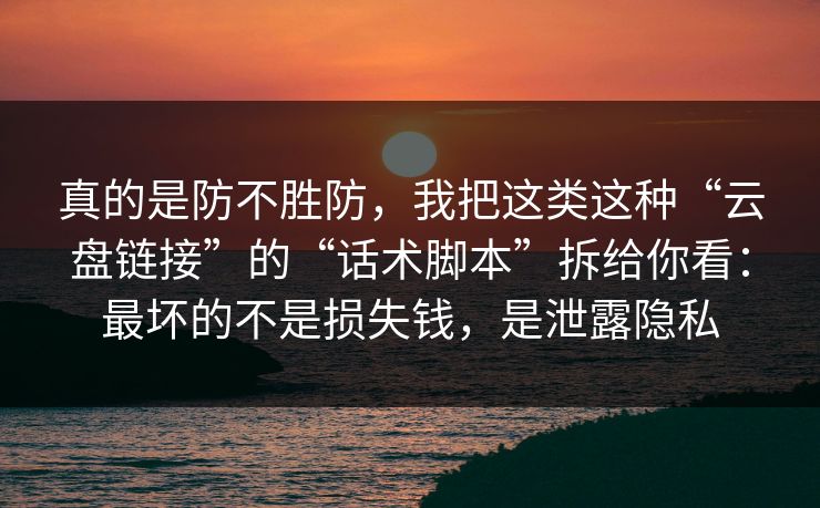 真的是防不胜防，我把这类这种“云盘链接”的“话术脚本”拆给你看：最坏的不是损失钱，是泄露隐私