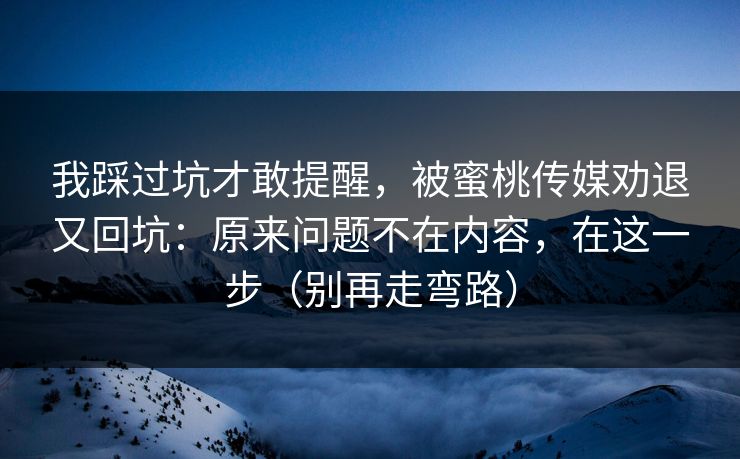 我踩过坑才敢提醒，被蜜桃传媒劝退又回坑：原来问题不在内容，在这一步（别再走弯路）
