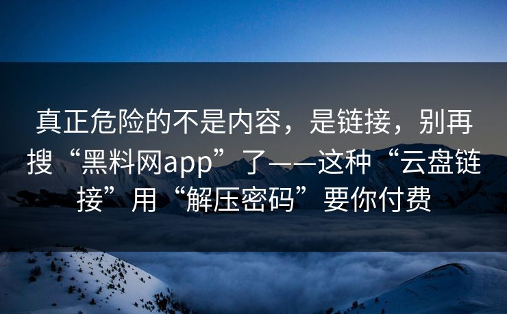 真正危险的不是内容，是链接，别再搜“黑料网app”了——这种“云盘链接”用“解压密码”要你付费