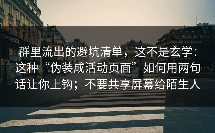 群里流出的避坑清单，这不是玄学：这种“伪装成活动页面”如何用两句话让你上钩；不要共享屏幕给陌生人