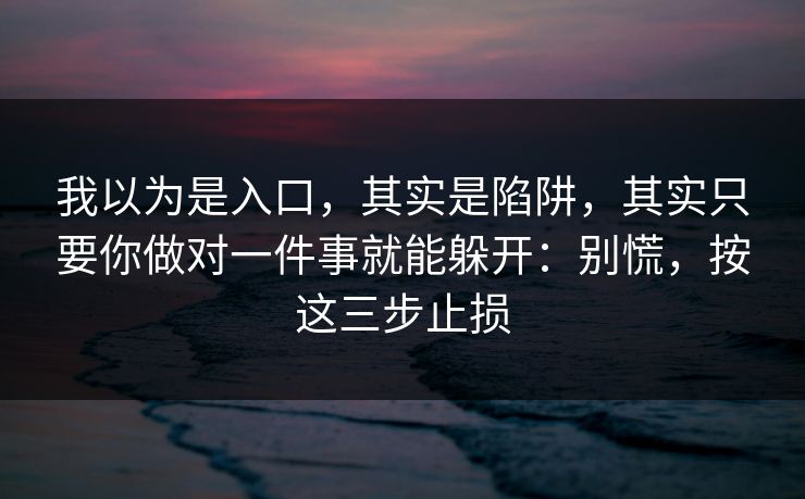 我以为是入口，其实是陷阱，其实只要你做对一件事就能躲开：别慌，按这三步止损
