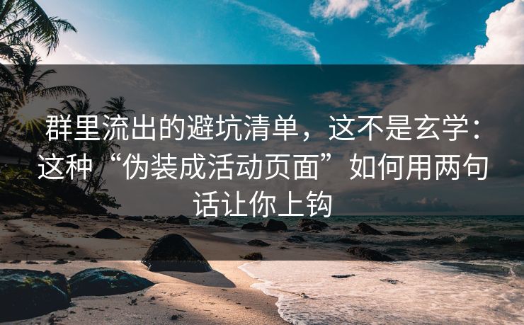 群里流出的避坑清单，这不是玄学：这种“伪装成活动页面”如何用两句话让你上钩