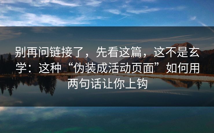 别再问链接了，先看这篇，这不是玄学：这种“伪装成活动页面”如何用两句话让你上钩