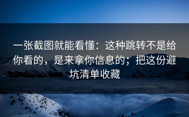 一张截图就能看懂：这种跳转不是给你看的，是来拿你信息的；把这份避坑清单收藏