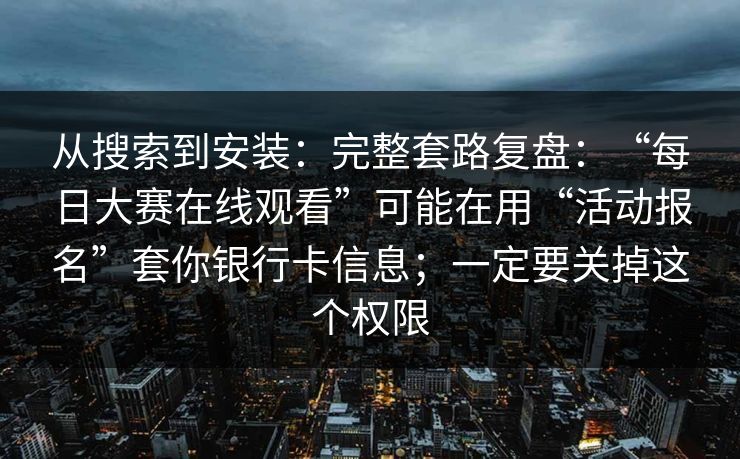 从搜索到安装：完整套路复盘：“每日大赛在线观看”可能在用“活动报名”套你银行卡信息；一定要关掉这个权限