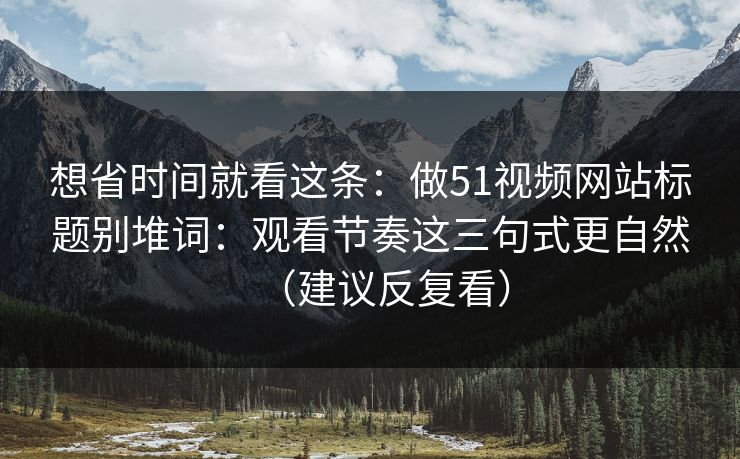 想省时间就看这条：做51视频网站标题别堆词：观看节奏这三句式更自然（建议反复看）
