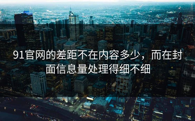 91官网的差距不在内容多少，而在封面信息量处理得细不细
