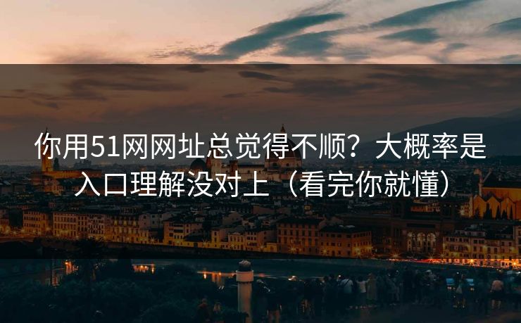 你用51网网址总觉得不顺？大概率是入口理解没对上（看完你就懂）