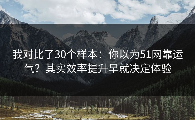 我对比了30个样本:你以为51网靠运气?其实效率提升早就决定体验 我对比了30个样本:你以为51网靠运气?其实效率提升早就决定体验