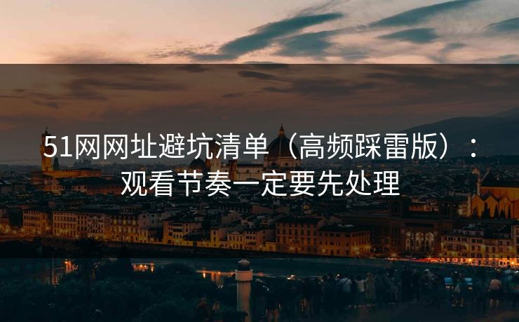 51网网址避坑清单(高频踩雷版):观看节奏一定要先处理 51网网址避坑清单(高频踩雷版):观看节奏一定要先处理