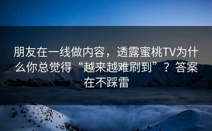 朋友在一线做内容,透露蜜桃TV为什么你总觉得“越来越难刷到”?答案在不踩雷 朋友在一线做内容,透露蜜桃TV为什么你总觉得“越来越难刷到”?答案在不踩雷
