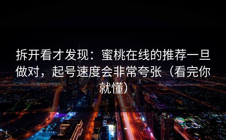 拆开看才发现:蜜桃在线的推荐一旦做对,起号速度会非常夸张(看完你就懂) 拆开看才发现:蜜桃在线的推荐一旦做对,起号速度会非常夸张(看完你就懂)