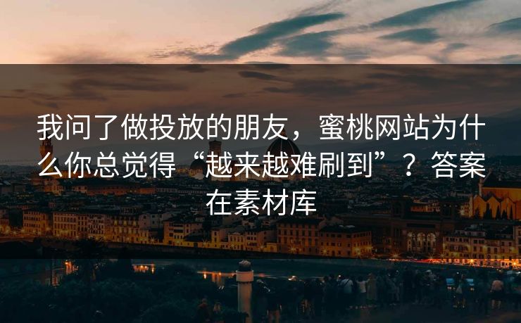 我问了做投放的朋友,蜜桃网站为什么你总觉得“越来越难刷到”?答案在素材库 我问了做投放的朋友,蜜桃网站为什么你总觉得“越来越难刷到”?答案在素材库