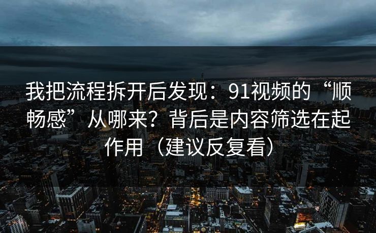我把流程拆开后发现：91视频的“顺畅感”从哪来？背后是内容筛选在起作用（建议反复看）
