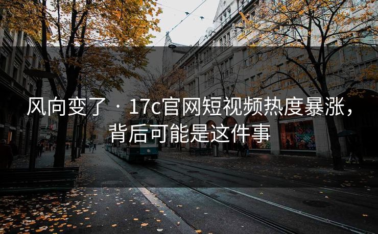 风向变了 · 17c官网短视频热度暴涨,背后可能是这件事 风向变了 · 17c官网短视频热度暴涨,背后可能是这件事
