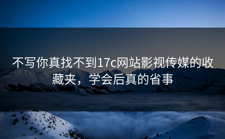 不写你真找不到17c网站影视传媒的收藏夹,学会后真的省事 不写你真找不到17c网站影视传媒的收藏夹,学会后真的省事