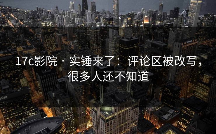17c影院 · 实锤来了:评论区被改写,很多人还不知道 17c影院 · 实锤来了:评论区被改写,很多人还不知道
