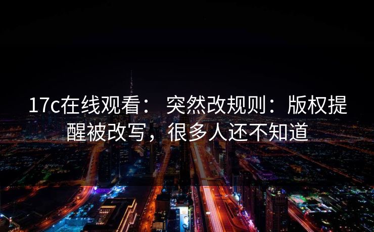 17c在线观看： 突然改规则：版权提醒被改写，很多人还不知道