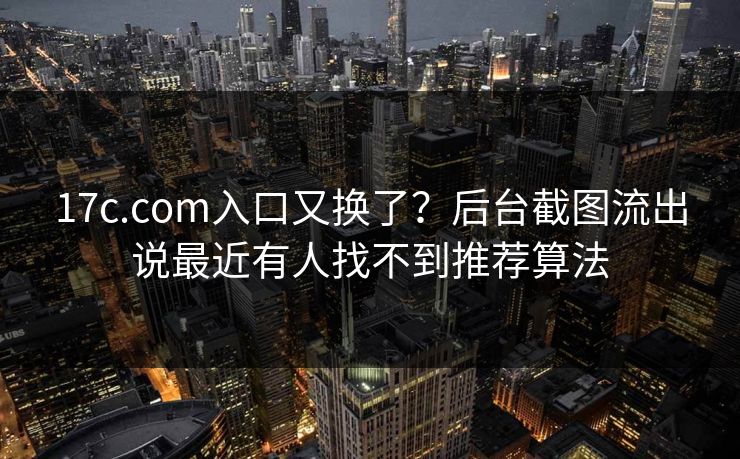 17c.com入口又换了?后台截图流出说最近有人找不到推荐算法 17c.com入口又换了?后台截图流出说最近有人找不到推荐算法
