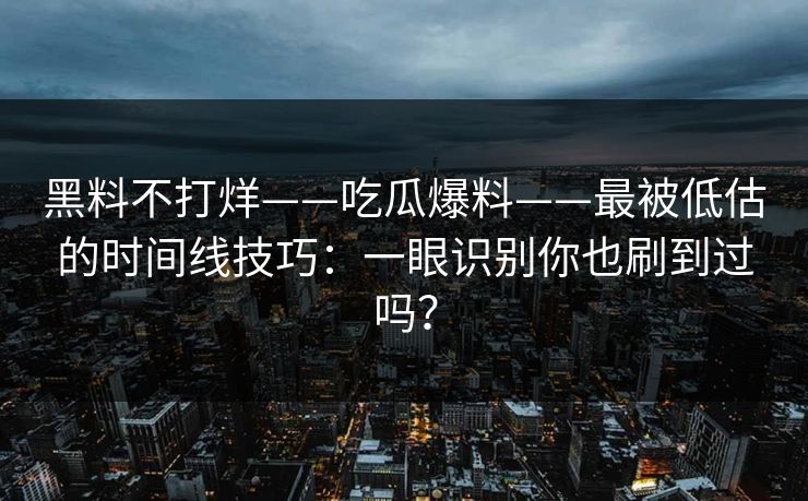 黑料不打烊——吃瓜爆料——最被低估的时间线技巧：一眼识别你也刷到过吗？